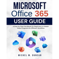 Microsoft Office 365 User Guide: A Step-by-Step Handbook for Beginners to Master these Programs for Efficient Workflow - Paperback