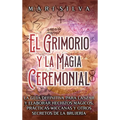 El Grimorio y la Magia Ceremonial: La guía definitiva para lanzar y elaborar hechizos mágicos, prácticas wiccanas y otros secretos de la brujería - Hardcover