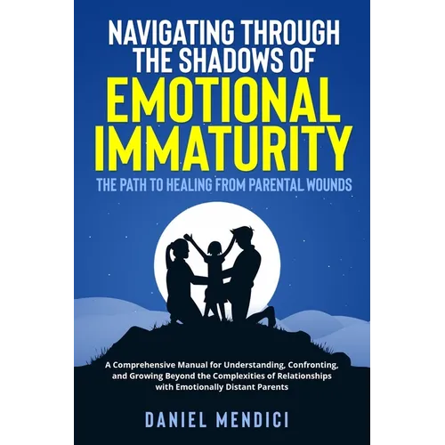 Navigating Through the Shadows of Emotional Immaturity: A Comprehensive Manual for Understanding, Confronting, and Growing Beyond the Complexities of - Paperback