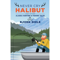 Never Cry Halibut: And Other Alaska Hunting & Fishing Tales - Hardcover
