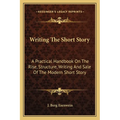 Writing The Short Story: A Practical Handbook On The Rise, Structure, Writing And Sale Of The Modern Short Story - Paperback