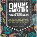 Online Marketing for Your Craft Business: How to Get Your Handmade Products Discovered, Shared and Sold on the Internet - Paperback