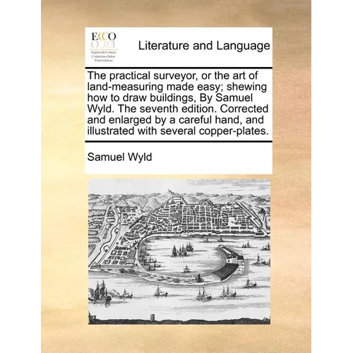 The Practical Surveyor, or the Art of Land-Measuring Made Easy; Shewing How to Draw Buildings, by Samuel Wyld. the Seventh Edition. Corrected and Enla - Paperback
