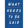 What Needs to Be Said: Speak Your Truth, Release Shame, Find Oneness - Paperback