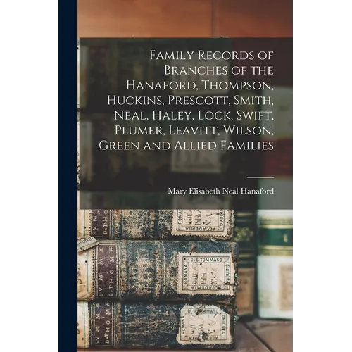Family Records of Branches of the Hanaford, Thompson, Huckins, Prescott, Smith, Neal, Haley, Lock, Swift, Plumer, Leavitt, Wilson, Green and Allied Fa - Paperback