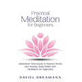 Practical Meditation for Beginners: Meditation Techniques to Reduce Stress and Anxiety Sleep Better with Meditation for Beginners - Paperback