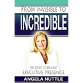 From Invisible to Incredible: The Secret to Brilliant Executive Presence - Paperback