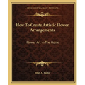 How To Create Artistic Flower Arrangements: Flower Art In The Home - Paperback