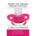 How To Train Your little: A DD/lg Guidebook - Paperback