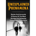 Unexplained Phenomena: Stories And Accounts Of Some Of The Most Strange And Intriguing Unexplained Phenomena - Paperback