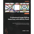 Professional Image Editing Made Easy with Affinity Photo: Apply Affinity Photo fundamentals to your workflows to edit, enhance, and create great image - Paperback
