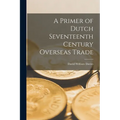 A Primer of Dutch Seventeenth Century Overseas Trade - Paperback