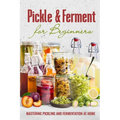 Pickle & Ferment for Beginners: Mastering Pickling and Fermentation at Home - Paperback