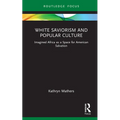 White Saviorism and Popular Culture: Imagined Africa as a Space for American Salvation - Hardcover