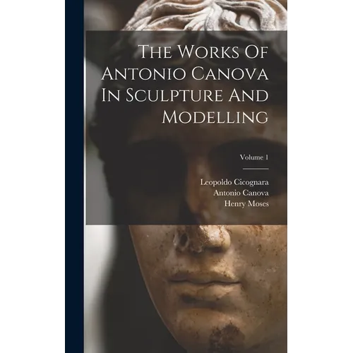 The Works Of Antonio Canova In Sculpture And Modelling; Volume 1 - Hardcover