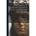 The Works Of Antonio Canova In Sculpture And Modelling; Volume 1 - Hardcover