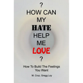 How Can My Hate Help Me Love: How To Build The Feelings You Want - Paperback