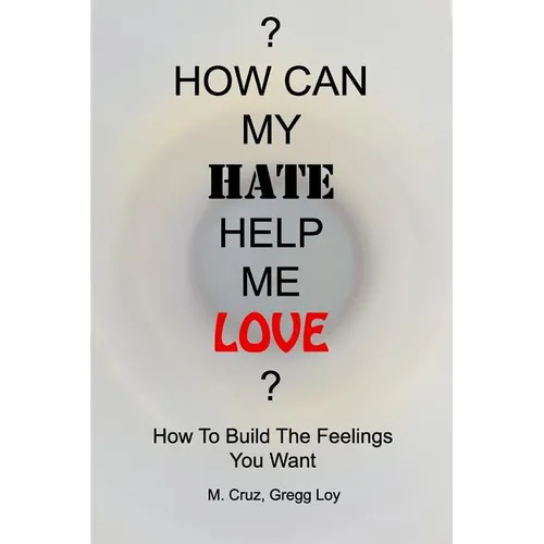 How Can My Hate Help Me Love: How To Build The Feelings You Want - Paperback
