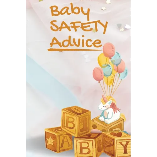 Baby Safety Advice Tips: Must Have Guide to Keeping Your Baby Safe/ Educates and Advises Parents on the Best Effective Methods for Keeping Their Child - Paperback
