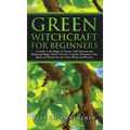 Green Witchcraft for Beginners: A Guide to the Magic of Nature, with Seasonal and Elemental Magic, Herbs, Flowers, Crystals, Divination, Plus Spells a - Hardcover