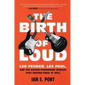 The Birth of Loud: Leo Fender, Les Paul, and the Guitar-Pioneering Rivalry That Shaped Rock 'n' Roll - Paperback
