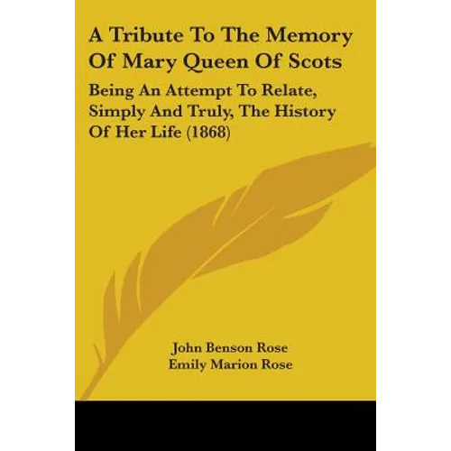 A Tribute To The Memory Of Mary Queen Of Scots: Being An Attempt To Relate, Simply And Truly, The History Of Her Life (1868) - Paperback