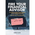 Fire Your Financial Advisor: 40 Years of Greed & Exploitation of the American Retiree, and How You Can Fight Back - Hardcover