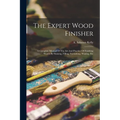 The Expert Wood Finisher; A Complete Manual Of The Art And Practice Of Finishing Woods By Staining, Filling, Varnishing, Waxing, Etc - Paperback