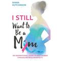 I STILL Want To Be A Mom: An Inspirational Guide To Help Women Struggling With Infertility - Paperback