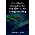 Sam Altman: Navigating the Frontier of AI and Entrepreneurship: Pioneering OpenAI, Shaping the Future of Artificial Intelligence - Paperback