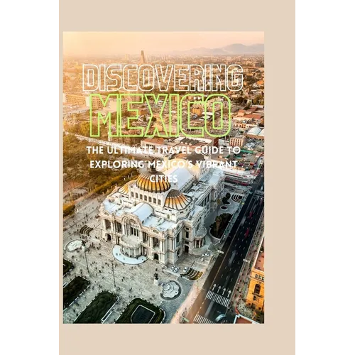 Discovering Mexico: The Ultimate Travel Guide to Exploring Mexico's Vibrant Cities - Paperback