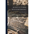 Agricultural Woodworking: A Group Of Problems For Rural And Graded Schools, Agricultural High Schools And The Farm Workshop - Paperback