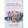 Christian Life in the Greco-Roman City: The Civic and Architectural Contexts of Early Christianity - Paperback
