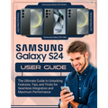 SAMSUNG Galaxy S24 User Guide: The Ultimate Guide to Unlocking Features, Tips and Tricks for Seamless Integration and Maximum Performace - Paperback