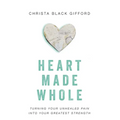 Heart Made Whole: Turning Your Unhealed Pain Into Your Greatest Strength - Paperback
