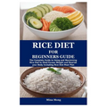 Rice Diet for Beginners Guide: The Complete Guide to Using and Maximizing Rice Diet to Shed Excess Weight and Nourish your Body Including Rice Diet M - Paperback