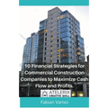 10 Financial Strategies for Commercial Construction Companies to Maximize Cash Flow and Profits - Paperback