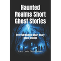 Haunted Realms Short Ghost Stories: Over 50 Modern Short Scary ghost stories - Paperback