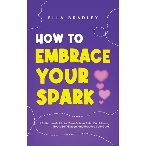 How to Embrace Your Spark: A Self-Love Guide for Teen Girls to Build Confidence, Boost Self-Esteem and Practice Self-Care - Hardcover