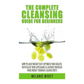 The Complete Cleansing Guide for Beginners: How to Lose Weight Fast to Optimize Your Health, Revitalize Your Appearance & Rapidly Increase Your Energy - Paperback