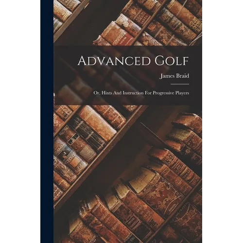 Advanced Golf: Or, Hints And Instruction For Progressive Players - Paperback