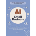 AI for Small Business: From Marketing and Sales to HR and Operations, How to Employ the Power of Artificial Intelligence for Small Business Success - Paperback