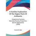 A Familiar Explanation Of The Higher Parts Of Arithmetic: Comprising Fractions, Decimals, Practice, Proportion, And Its Applications (1848) - Paperback