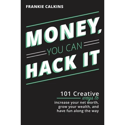 Money, You Can Hack It: 101 Creative Ways To Increase Your Net Worth, Grow Your Wealth, and Have Fun Along The Way: 101 Creative Ways To Increase Your - Paperback