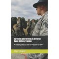 Surviving and Thriving in Air Force Basic Military Training: A Step by Step Guide to Prepare for BMT - Paperback