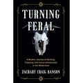 Turning Feral: A Modern Journey of Hunting, Trapping, and Living Intentionally in the Wilderness - Hardcover