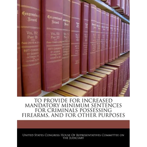 To Provide for Increased Mandatory Minimum Sentences for Criminals Possessing Firearms, and for Other Purposes - Paperback