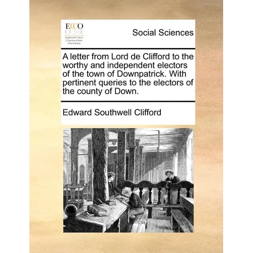 A letter from Lord de Clifford to the worthy and independent electors of the town of Downpatrick. With pertinent queries to the electors of the county - Paperback