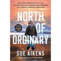 North of Ordinary: How One Woman Left It All Behind for Wilderness and Wonder in Alaska's Frozen Frontier - Hardcover
