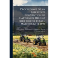 Proceedings of an Interstate Convention of Cattlemen, Held at Fort Worth, Texas ... March 11, 12, 13, 1890 - Paperback